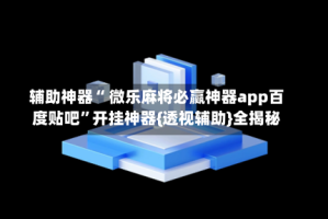 辅助神器“ 微乐麻将必赢神器app百度贴吧”开挂神器{透视辅助}全揭秘