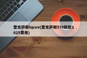 雷克萨斯lqsuv(雷克萨斯570新款2025费用)