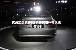 杭州混动凯美瑞(凯美瑞杭州有优惠多少)