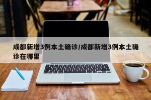 成都新增3例本土确诊/成都新增3例本土确诊在哪里