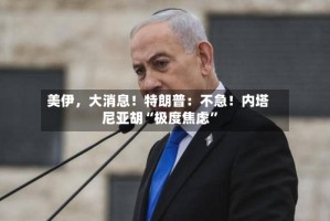 美伊，大消息！特朗普：不急！内塔尼亚胡“极度焦虑”