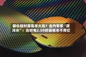 碳化硅衬底需求大涨？业内专家“泼冷水”：台积电2.5D封装根本不用它