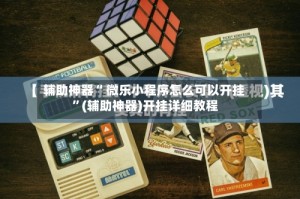 辅助神器“ 微乐小程序怎么可以开挂 ”(辅助神器)开挂详细教程