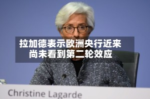 拉加德表示欧洲央行近来尚未看到第二轮效应