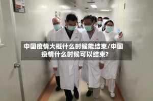 中国疫情大概什么时候能结束/中国疫情什么时候可以结束?