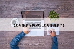 【上海原油走势分析,上海原油油价】