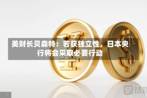 美财长贝森特：若获独立性，日本央行将会采取必要行动