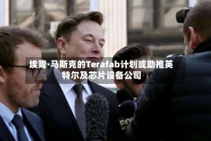 埃隆·马斯克的Terafab计划或助推英特尔及芯片设备公司