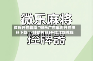 教程开挂辅助“微乐广东麻将开挂神器下载 ”(辅助神器)开挂详细教程