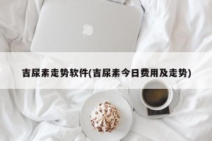 吉尿素走势软件(吉尿素今日费用及走势)