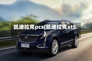 凯迪拉克pcs(凯迪拉克xt5)