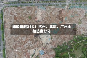 比较高溢价率超34%！杭州、成都、广州土拍热度分化