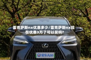 雷克萨斯nx优惠多少/雷克萨斯nx现在优惠3万了可以买吗?