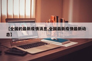 【全国的最新疫情消息,全国最新疫情最新动态】