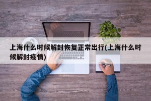 上海什么时候解封恢复正常出行(上海什么时候解封疫情)