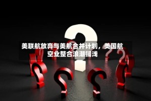 美联航放弃与美航合并计划，美国航空业整合浪潮搁浅