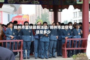 郑州市监狱最新活动/郑州市监狱电话是多少