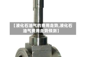 【液化石油气的费用走势,液化石油气费用走势预测】