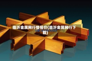 临沂金属网行情报价(临沂金属网行下载)