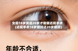 女超18岁男超20岁才能做近视手术(近视手术18岁做好还20岁做好)