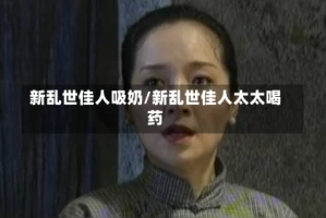 新乱世佳人吸奶/新乱世佳人太太喝药