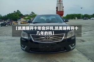 【凯美瑞开十年会坏吗,凯美瑞有开十几年的吗】