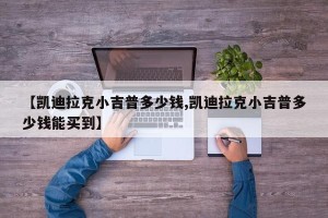 【凯迪拉克小吉普多少钱,凯迪拉克小吉普多少钱能买到】