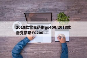 2018款雷克萨斯gs450/2018款雷克萨斯ES200