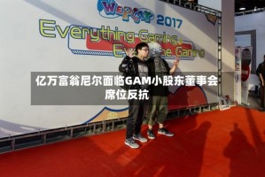 亿万富翁尼尔面临GAM小股东董事会席位反抗