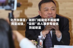 北汽张国富：越野门槛降低不是稀释而是加强，“尝鲜”的人越多专业优势越明显