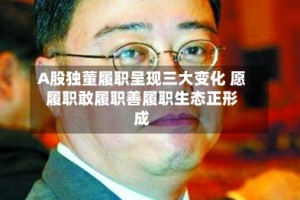 A股独董履职呈现三大变化 愿履职敢履职善履职生态正形成
