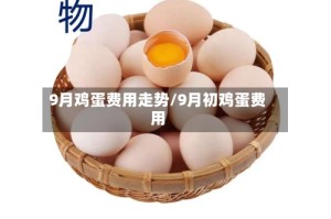 9月鸡蛋费用走势/9月初鸡蛋费用