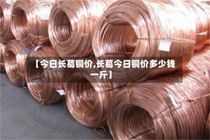 【今日长葛铜价,长葛今日铜价多少钱一斤】