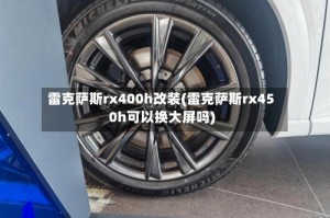 雷克萨斯rx400h改装(雷克萨斯rx450h可以换大屏吗)