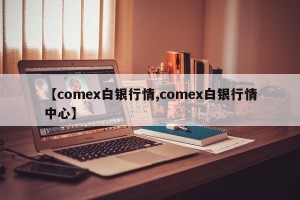 【comex白银行情,comex白银行情中心】
