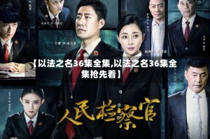 【以法之名36集全集,以法之名36集全集抢先看】