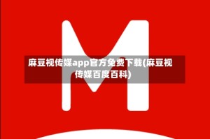 麻豆视传媒app官方免费下载(麻豆视传媒百度百科)
