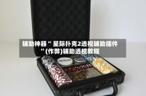 辅助神器“ 星际扑克2透视辅助插件”(作弊)辅助透视教程