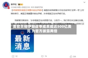 美官员称伊朗战事成本或达500亿美元 为官方披露两倍