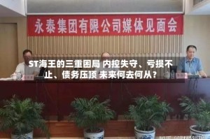 ST海王的三重困局 内控失守、亏损不止、债务压顶 未来何去何从？