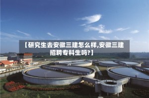 【研究生去安徽三建怎么样,安徽三建招聘专科生吗?】