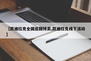 【凯迪拉克全国巡回特卖,凯迪拉克线下活动】