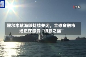 霍尔木兹海峡持续关闭，全球金融市场正在感受“切肤之痛”