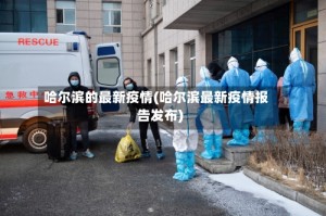 哈尔滨的最新疫情(哈尔滨最新疫情报告发布)