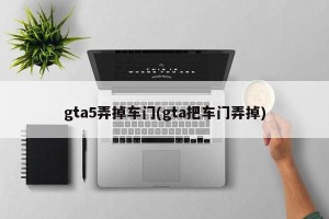gta5弄掉车门(gta把车门弄掉)
