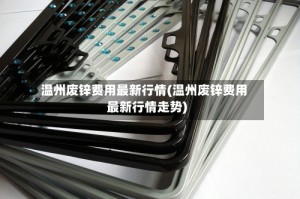 温州废锌费用最新行情(温州废锌费用最新行情走势)