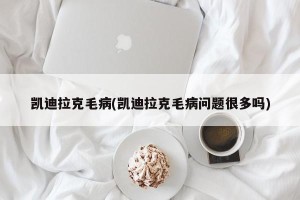 凯迪拉克毛病(凯迪拉克毛病问题很多吗)