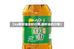 【ice菜籽油实时行情,菜籽油的行情】