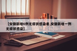 【安徽新增6例无症状感染者,安徽新增一例无症状感染】