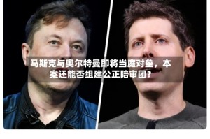 马斯克与奥尔特曼即将当庭对垒，本案还能否组建公正陪审团？